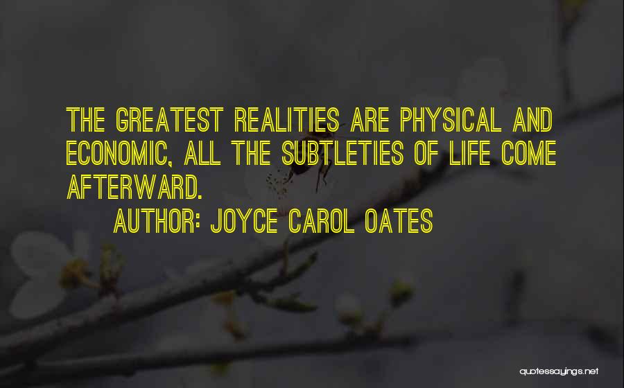 Joyce Carol Oates Quotes: The Greatest Realities Are Physical And Economic, All The Subtleties Of Life Come Afterward.