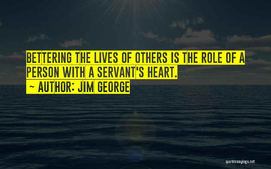Jim George Quotes: Bettering The Lives Of Others Is The Role Of A Person With A Servant's Heart.