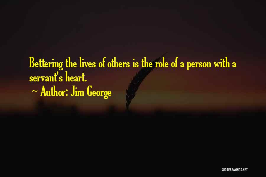 Jim George Quotes: Bettering The Lives Of Others Is The Role Of A Person With A Servant's Heart.