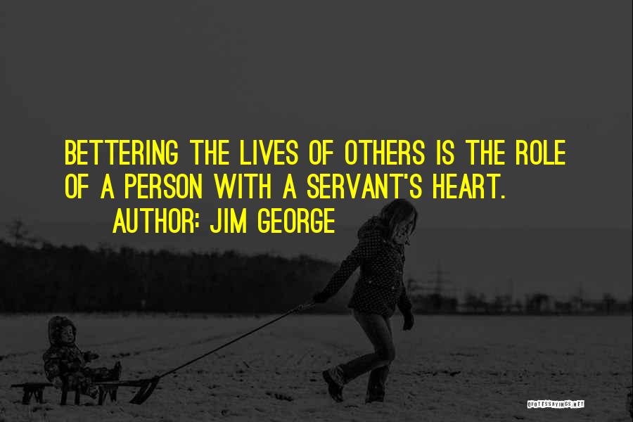 Jim George Quotes: Bettering The Lives Of Others Is The Role Of A Person With A Servant's Heart.