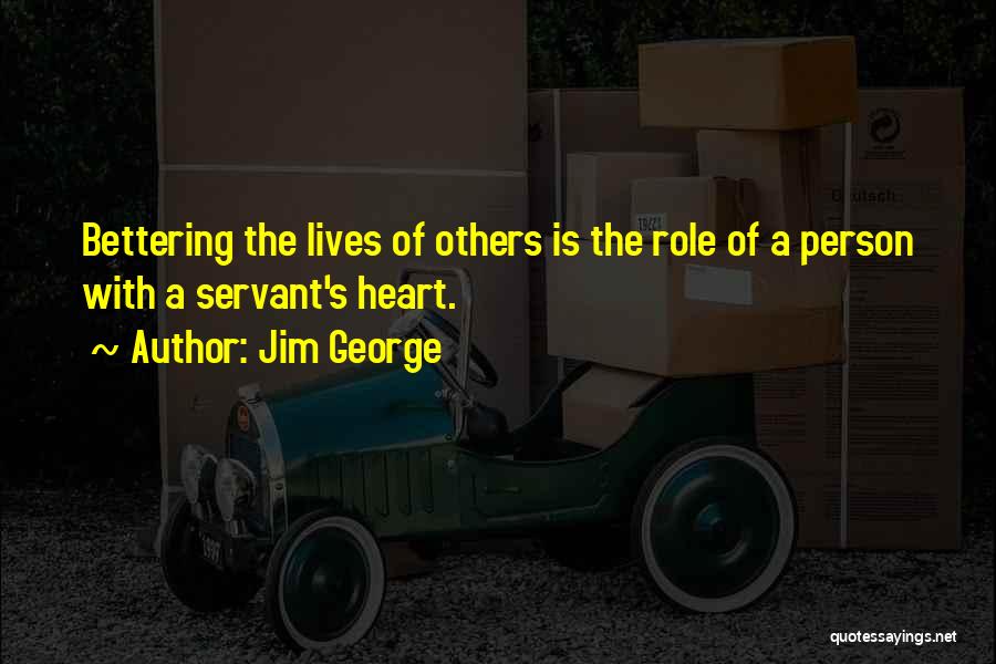 Jim George Quotes: Bettering The Lives Of Others Is The Role Of A Person With A Servant's Heart.
