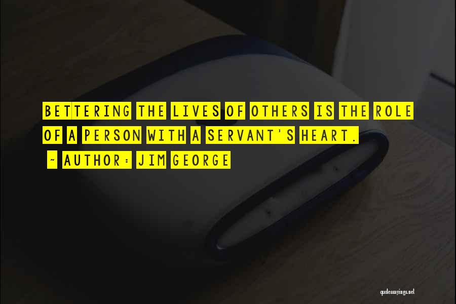 Jim George Quotes: Bettering The Lives Of Others Is The Role Of A Person With A Servant's Heart.
