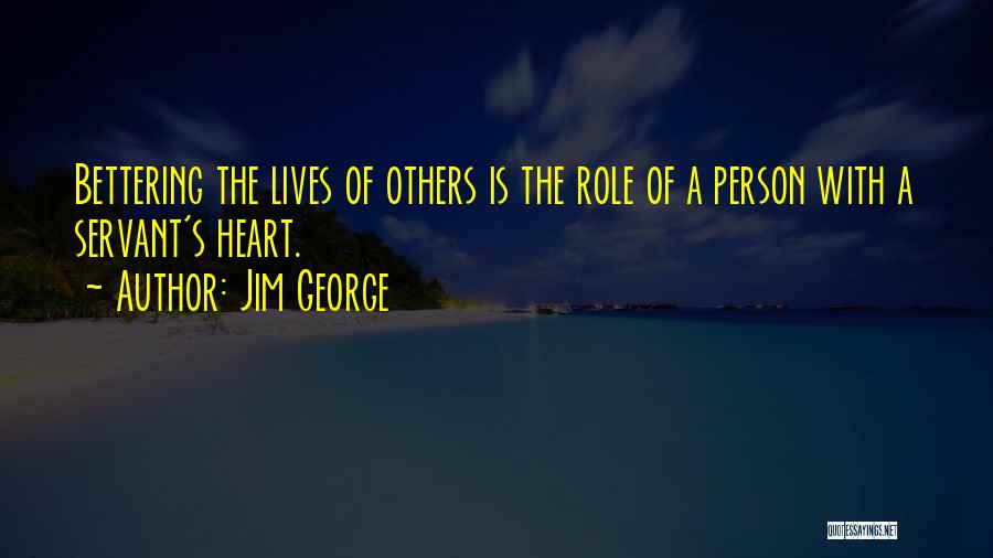 Jim George Quotes: Bettering The Lives Of Others Is The Role Of A Person With A Servant's Heart.