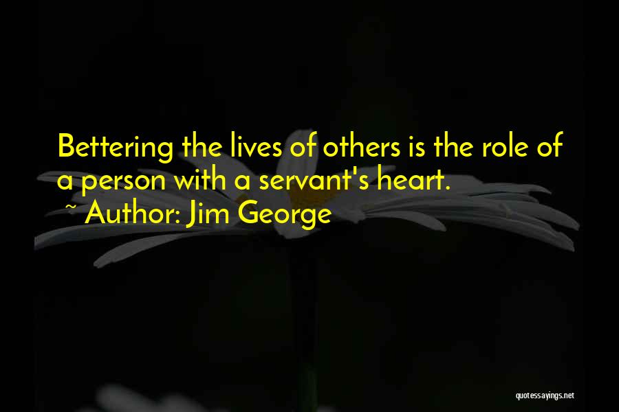 Jim George Quotes: Bettering The Lives Of Others Is The Role Of A Person With A Servant's Heart.