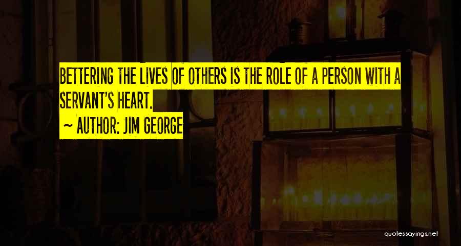 Jim George Quotes: Bettering The Lives Of Others Is The Role Of A Person With A Servant's Heart.