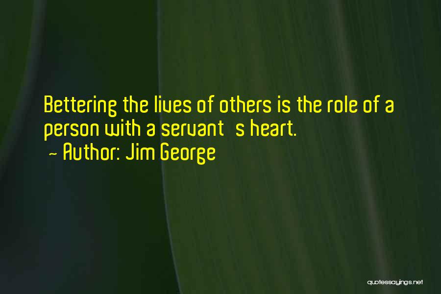 Jim George Quotes: Bettering The Lives Of Others Is The Role Of A Person With A Servant's Heart.
