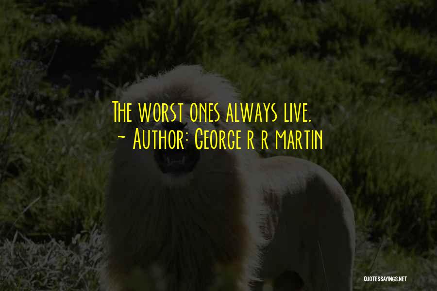 George R R Martin Quotes: The Worst Ones Always Live.