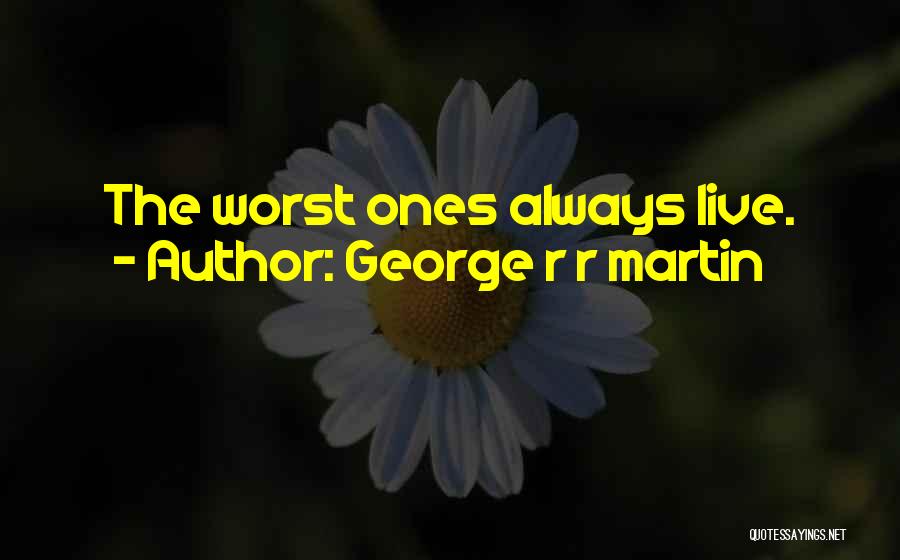 George R R Martin Quotes: The Worst Ones Always Live.