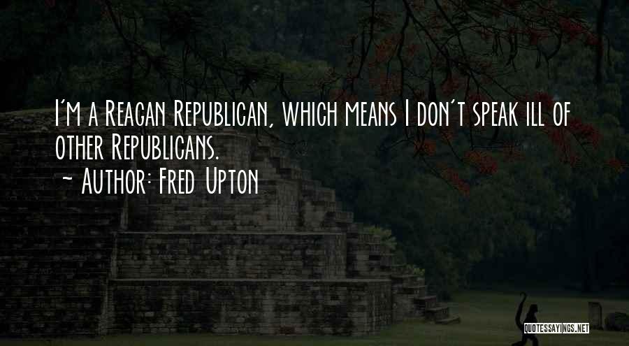 Fred Upton Quotes: I'm A Reagan Republican, Which Means I Don't Speak Ill Of Other Republicans.