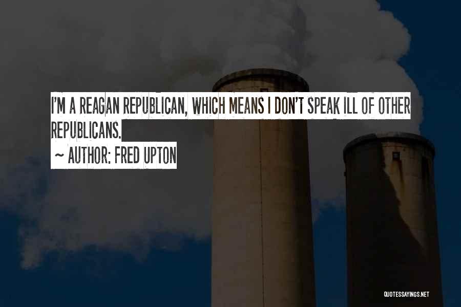 Fred Upton Quotes: I'm A Reagan Republican, Which Means I Don't Speak Ill Of Other Republicans.