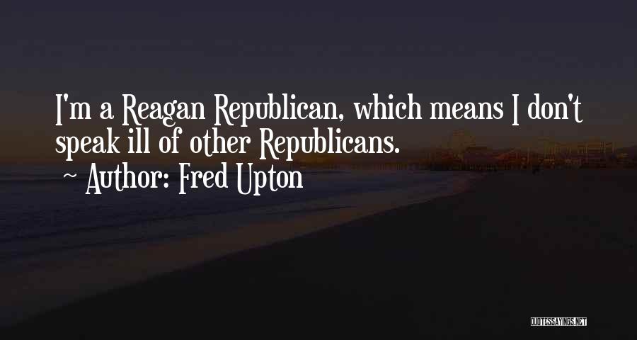Fred Upton Quotes: I'm A Reagan Republican, Which Means I Don't Speak Ill Of Other Republicans.