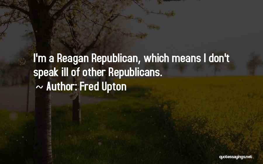 Fred Upton Quotes: I'm A Reagan Republican, Which Means I Don't Speak Ill Of Other Republicans.