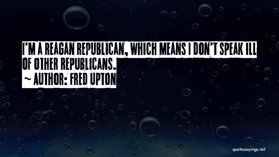 Fred Upton Quotes: I'm A Reagan Republican, Which Means I Don't Speak Ill Of Other Republicans.
