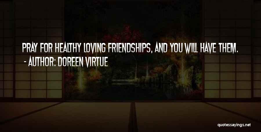 Doreen Virtue Quotes: Pray For Healthy Loving Friendships, And You Will Have Them.