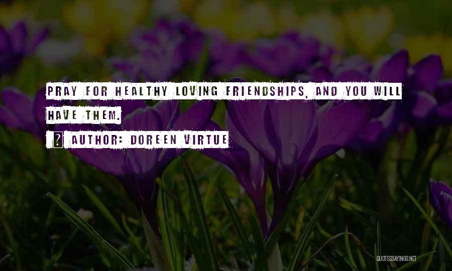 Doreen Virtue Quotes: Pray For Healthy Loving Friendships, And You Will Have Them.