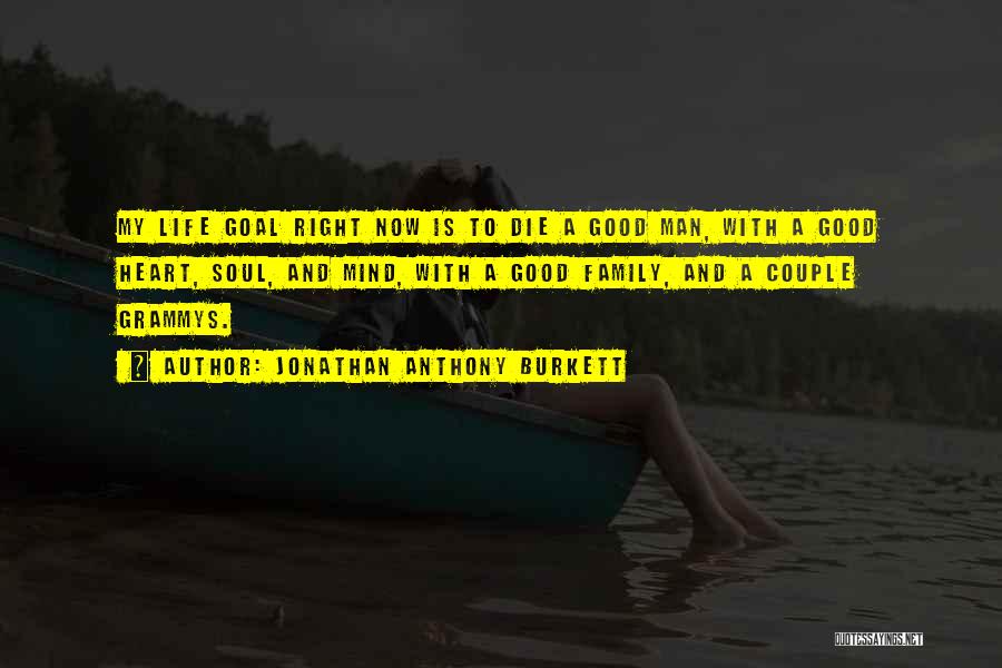 Jonathan Anthony Burkett Quotes: My Life Goal Right Now Is To Die A Good Man, With A Good Heart, Soul, And Mind, With A