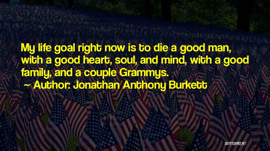 Jonathan Anthony Burkett Quotes: My Life Goal Right Now Is To Die A Good Man, With A Good Heart, Soul, And Mind, With A