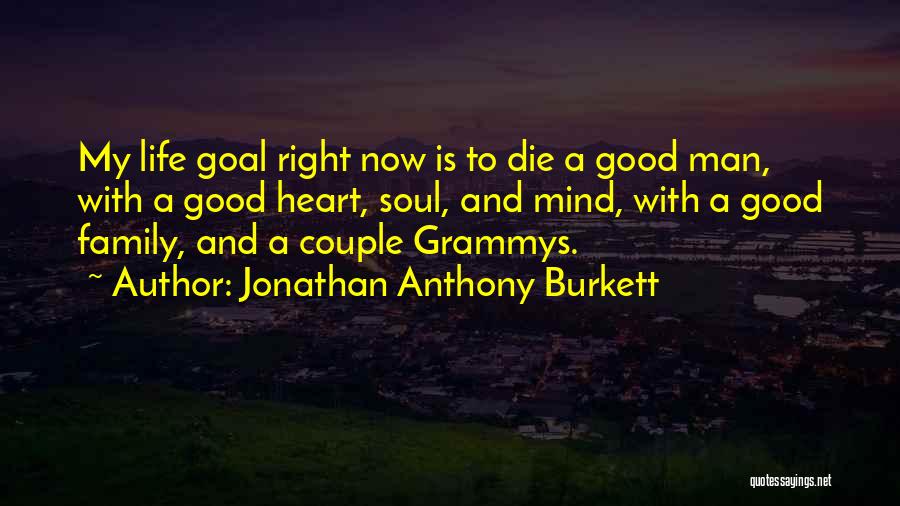 Jonathan Anthony Burkett Quotes: My Life Goal Right Now Is To Die A Good Man, With A Good Heart, Soul, And Mind, With A