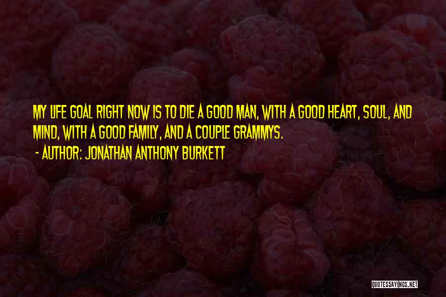 Jonathan Anthony Burkett Quotes: My Life Goal Right Now Is To Die A Good Man, With A Good Heart, Soul, And Mind, With A