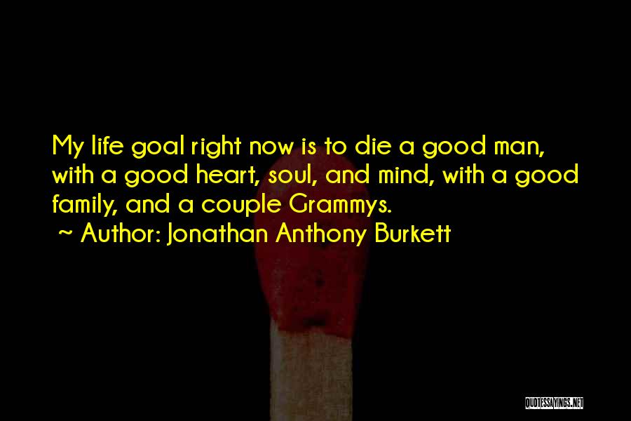 Jonathan Anthony Burkett Quotes: My Life Goal Right Now Is To Die A Good Man, With A Good Heart, Soul, And Mind, With A