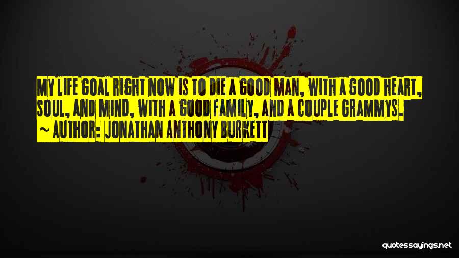 Jonathan Anthony Burkett Quotes: My Life Goal Right Now Is To Die A Good Man, With A Good Heart, Soul, And Mind, With A