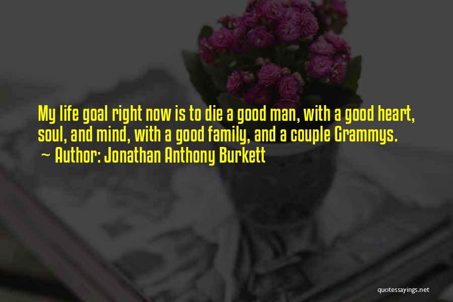 Jonathan Anthony Burkett Quotes: My Life Goal Right Now Is To Die A Good Man, With A Good Heart, Soul, And Mind, With A