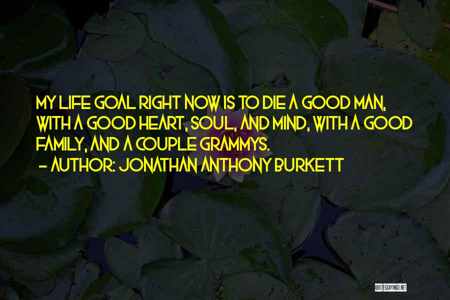 Jonathan Anthony Burkett Quotes: My Life Goal Right Now Is To Die A Good Man, With A Good Heart, Soul, And Mind, With A