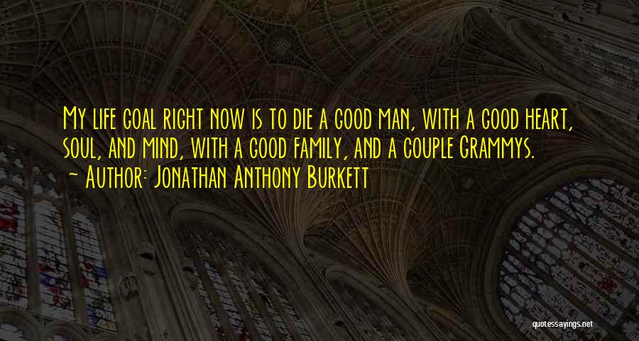 Jonathan Anthony Burkett Quotes: My Life Goal Right Now Is To Die A Good Man, With A Good Heart, Soul, And Mind, With A