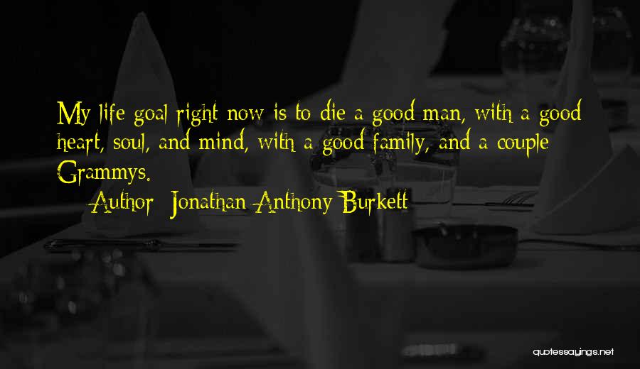 Jonathan Anthony Burkett Quotes: My Life Goal Right Now Is To Die A Good Man, With A Good Heart, Soul, And Mind, With A