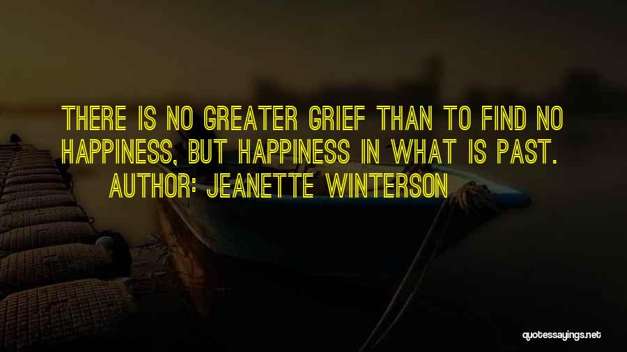 Jeanette Winterson Quotes: There Is No Greater Grief Than To Find No Happiness, But Happiness In What Is Past.