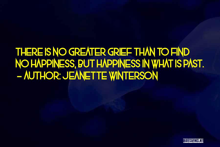 Jeanette Winterson Quotes: There Is No Greater Grief Than To Find No Happiness, But Happiness In What Is Past.