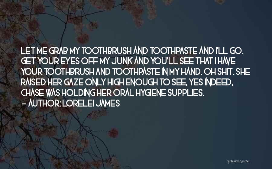 Lorelei James Quotes: Let Me Grab My Toothbrush And Toothpaste And I'll Go. Get Your Eyes Off My Junk And You'll See That