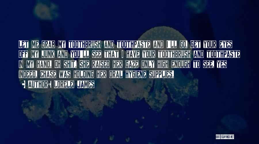 Lorelei James Quotes: Let Me Grab My Toothbrush And Toothpaste And I'll Go. Get Your Eyes Off My Junk And You'll See That
