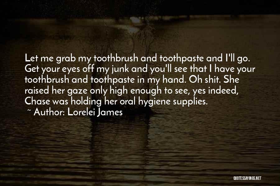 Lorelei James Quotes: Let Me Grab My Toothbrush And Toothpaste And I'll Go. Get Your Eyes Off My Junk And You'll See That