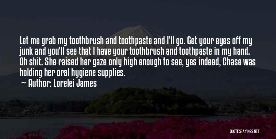 Lorelei James Quotes: Let Me Grab My Toothbrush And Toothpaste And I'll Go. Get Your Eyes Off My Junk And You'll See That