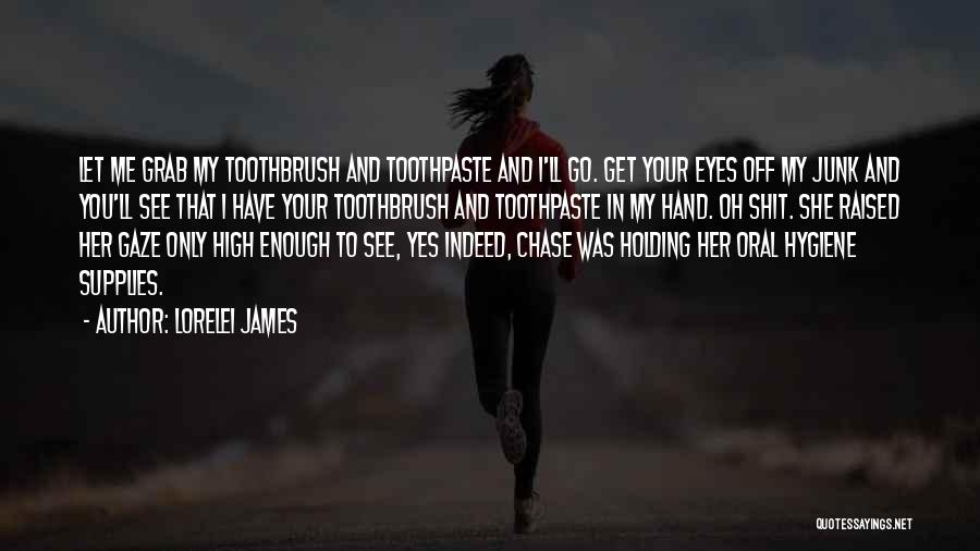 Lorelei James Quotes: Let Me Grab My Toothbrush And Toothpaste And I'll Go. Get Your Eyes Off My Junk And You'll See That