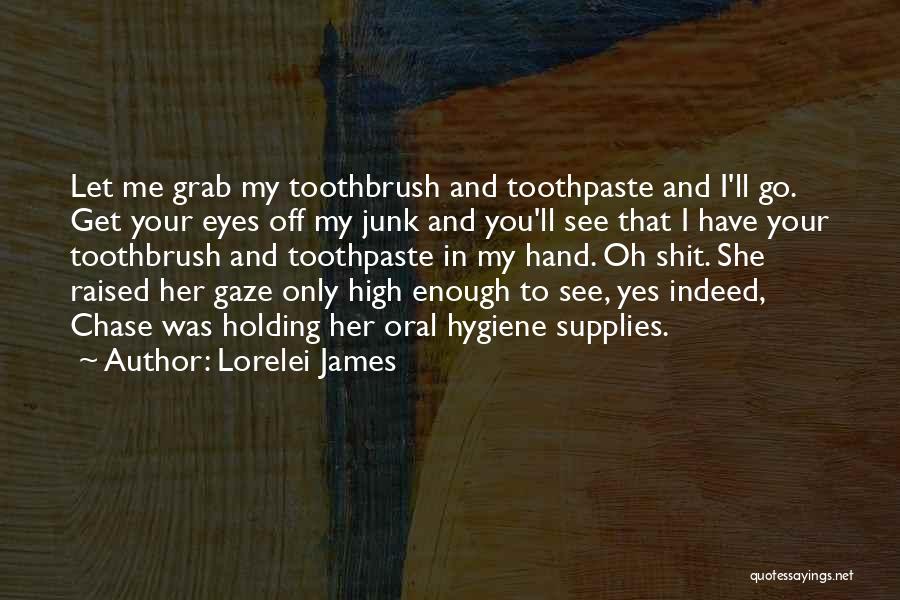 Lorelei James Quotes: Let Me Grab My Toothbrush And Toothpaste And I'll Go. Get Your Eyes Off My Junk And You'll See That