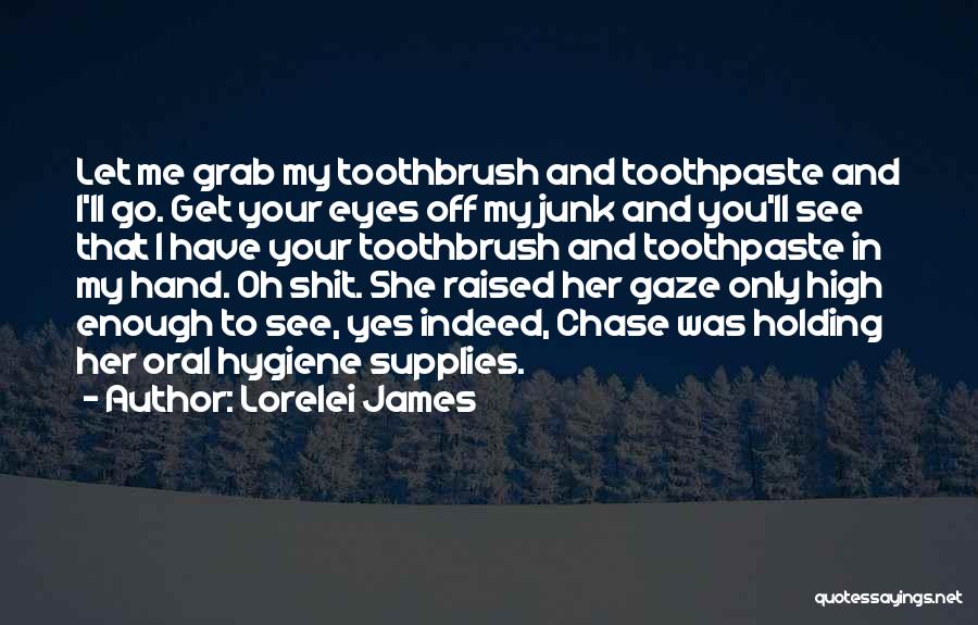 Lorelei James Quotes: Let Me Grab My Toothbrush And Toothpaste And I'll Go. Get Your Eyes Off My Junk And You'll See That