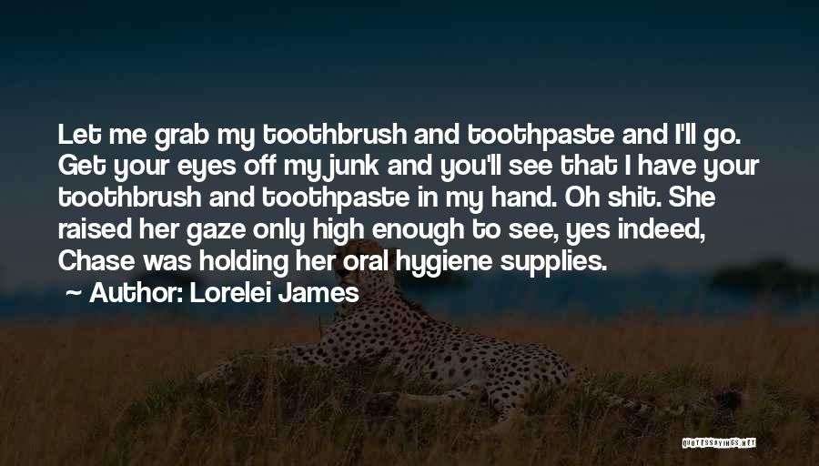 Lorelei James Quotes: Let Me Grab My Toothbrush And Toothpaste And I'll Go. Get Your Eyes Off My Junk And You'll See That