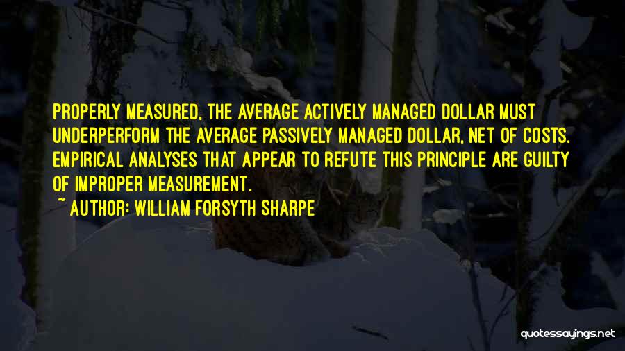 William Forsyth Sharpe Quotes: Properly Measured, The Average Actively Managed Dollar Must Underperform The Average Passively Managed Dollar, Net Of Costs. Empirical Analyses That
