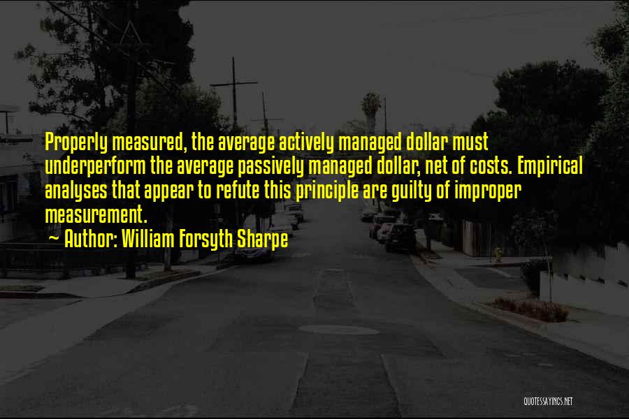 William Forsyth Sharpe Quotes: Properly Measured, The Average Actively Managed Dollar Must Underperform The Average Passively Managed Dollar, Net Of Costs. Empirical Analyses That