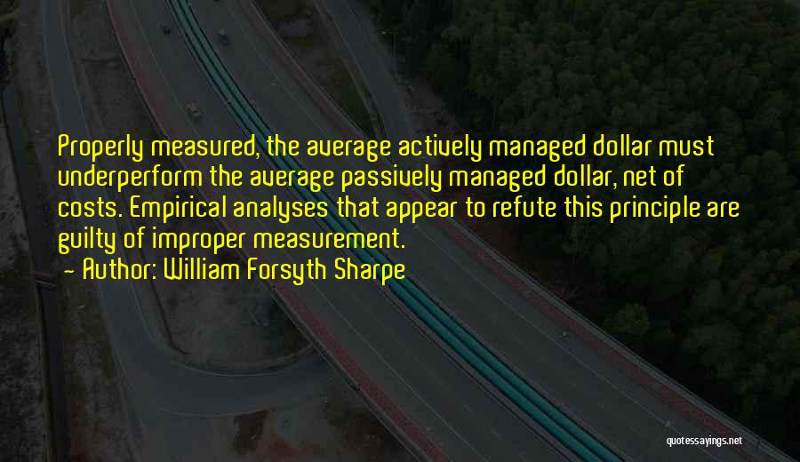 William Forsyth Sharpe Quotes: Properly Measured, The Average Actively Managed Dollar Must Underperform The Average Passively Managed Dollar, Net Of Costs. Empirical Analyses That