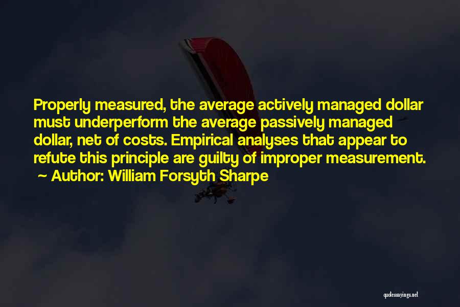 William Forsyth Sharpe Quotes: Properly Measured, The Average Actively Managed Dollar Must Underperform The Average Passively Managed Dollar, Net Of Costs. Empirical Analyses That