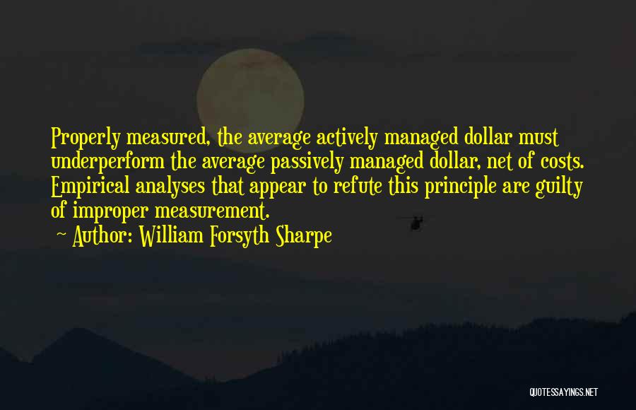 William Forsyth Sharpe Quotes: Properly Measured, The Average Actively Managed Dollar Must Underperform The Average Passively Managed Dollar, Net Of Costs. Empirical Analyses That