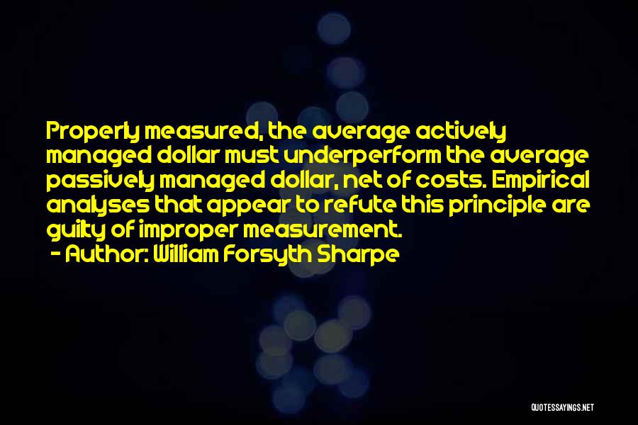 William Forsyth Sharpe Quotes: Properly Measured, The Average Actively Managed Dollar Must Underperform The Average Passively Managed Dollar, Net Of Costs. Empirical Analyses That