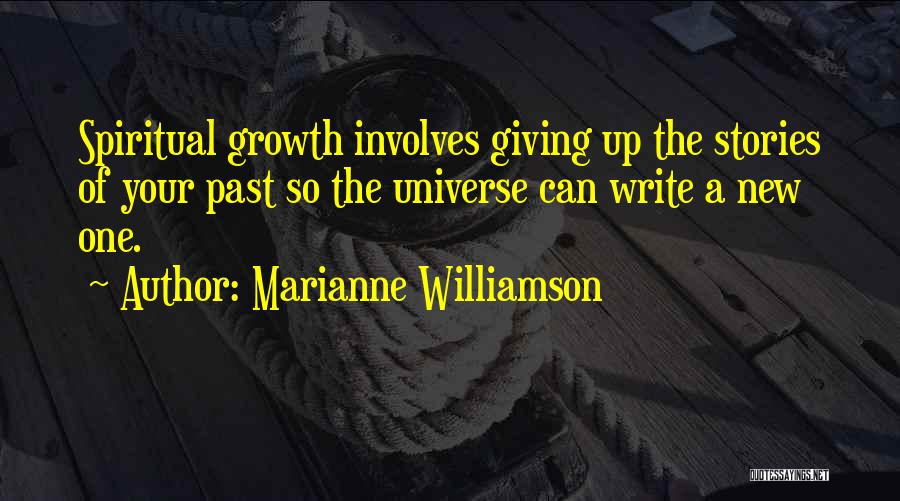 Marianne Williamson Quotes: Spiritual Growth Involves Giving Up The Stories Of Your Past So The Universe Can Write A New One.