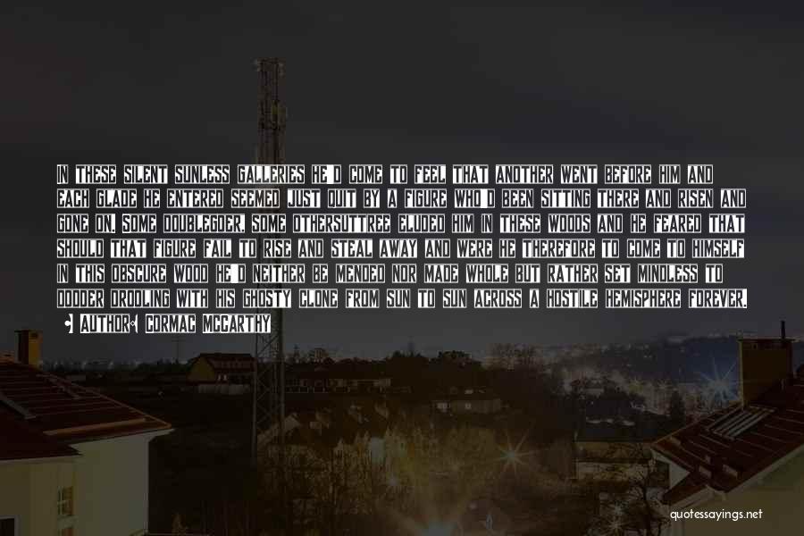 Cormac McCarthy Quotes: In These Silent Sunless Galleries He'd Come To Feel That Another Went Before Him And Each Glade He Entered Seemed