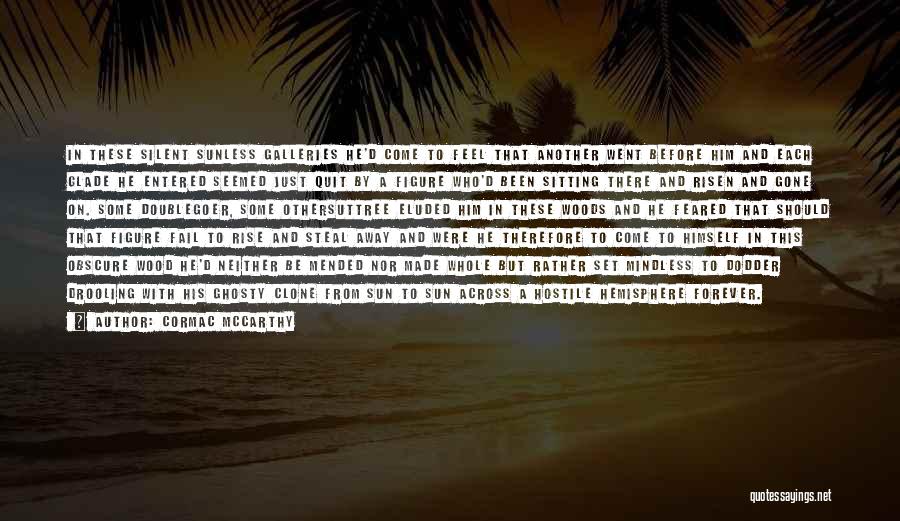 Cormac McCarthy Quotes: In These Silent Sunless Galleries He'd Come To Feel That Another Went Before Him And Each Glade He Entered Seemed