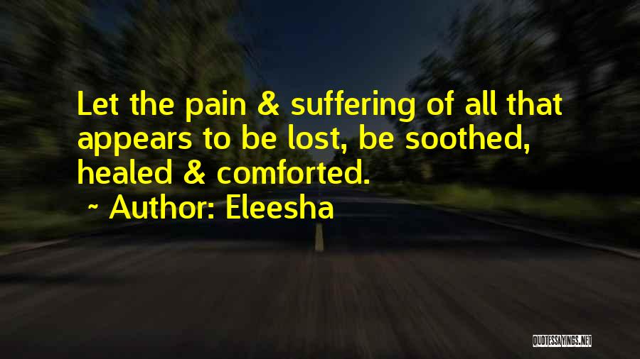 Eleesha Quotes: Let The Pain & Suffering Of All That Appears To Be Lost, Be Soothed, Healed & Comforted.