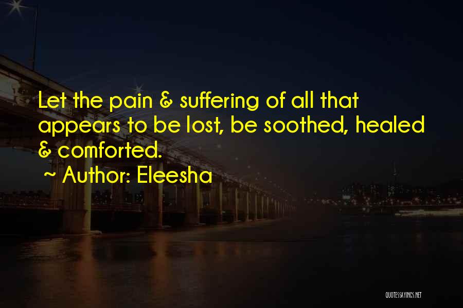 Eleesha Quotes: Let The Pain & Suffering Of All That Appears To Be Lost, Be Soothed, Healed & Comforted.